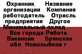 Охранник 4 › Название организации ­ Компания-работодатель › Отрасль предприятия ­ Другое › Минимальный оклад ­ 1 - Все города Работа » Вакансии   . Брянская обл.,Новозыбков г.